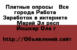 Платные опросы - Все города Работа » Заработок в интернете   . Марий Эл респ.,Йошкар-Ола г.